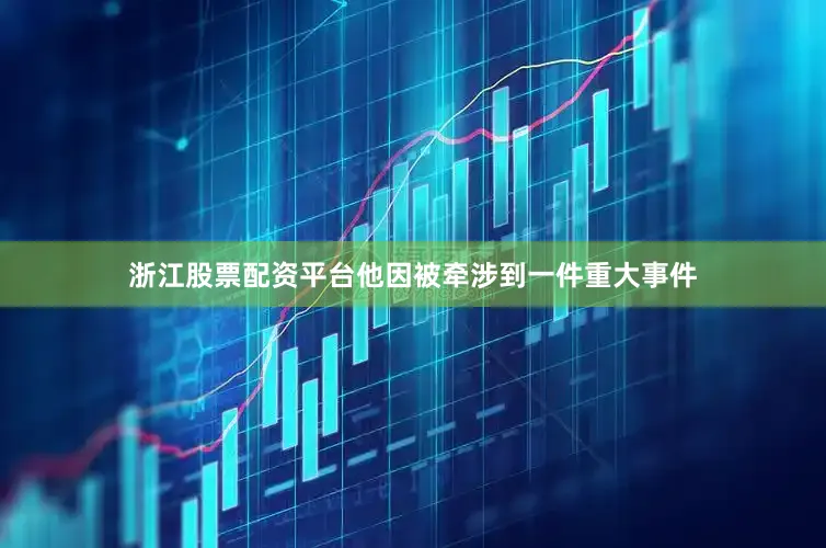 浙江股票配资平台他因被牵涉到一件重大事件