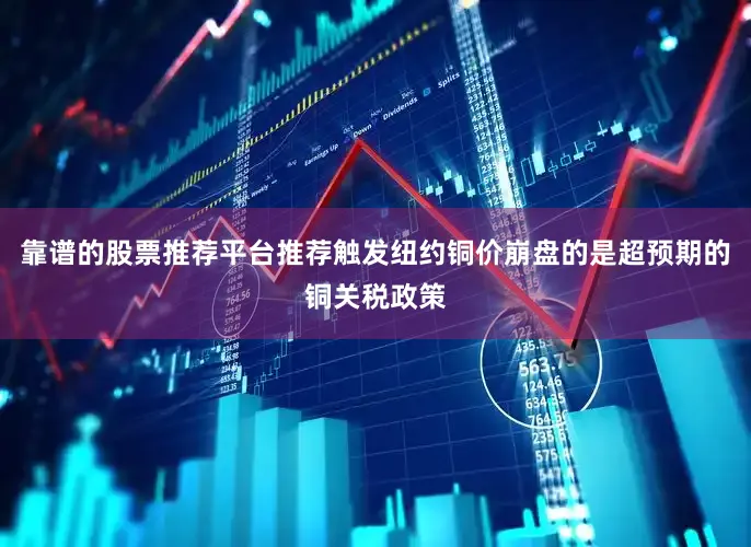 靠谱的股票推荐平台推荐触发纽约铜价崩盘的是超预期的铜关税政策