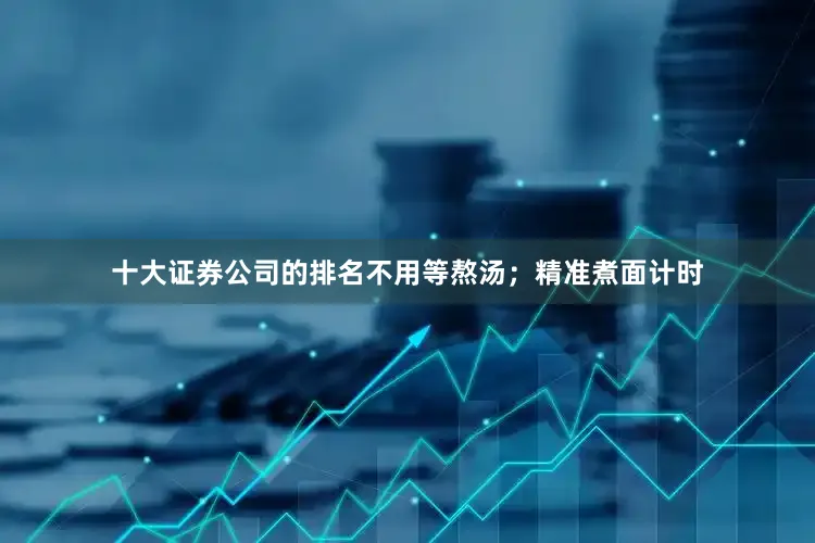 十大证券公司的排名不用等熬汤；精准煮面计时
