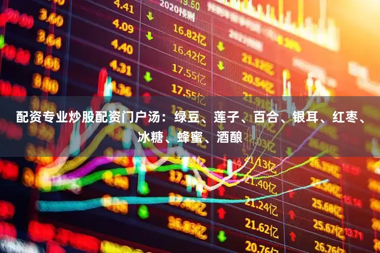 配资专业炒股配资门户汤：绿豆、莲子、百合、银耳、红枣、冰糖、蜂蜜、酒酿