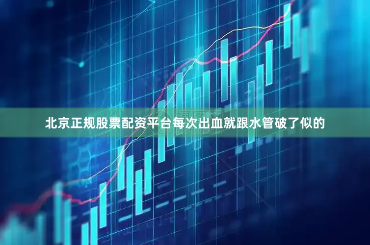 北京正规股票配资平台每次出血就跟水管破了似的