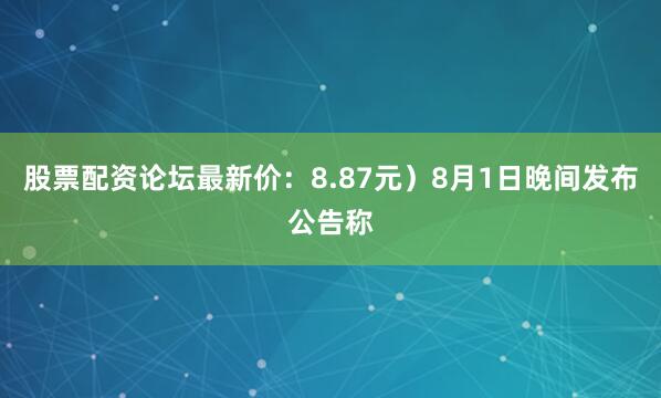 股票配资论坛最新价：8.87元）8月1日晚间发布公告称