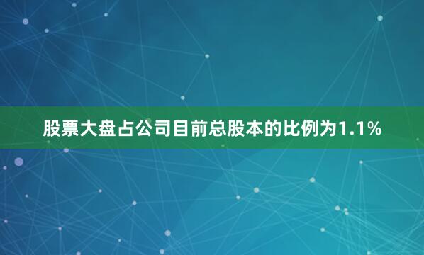 股票大盘占公司目前总股本的比例为1.1%