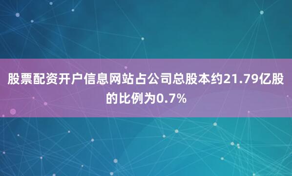 股票配资开户信息网站占公司总股本约21.79亿股的比例为0.7%
