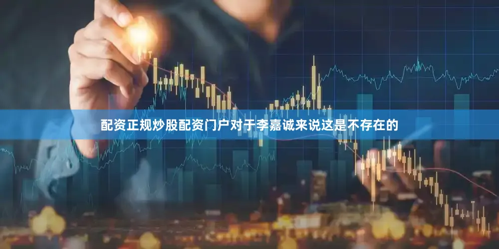 配资正规炒股配资门户对于李嘉诚来说这是不存在的