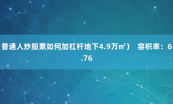 普通人炒股票如何加杠杆地下4.9万㎡）  容积率：6.76