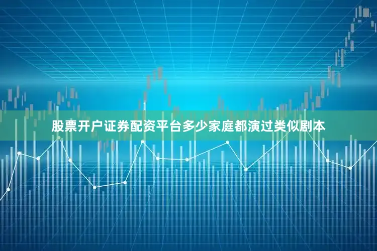 股票开户证券配资平台多少家庭都演过类似剧本