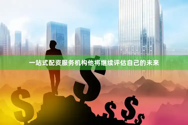 一站式配资服务机构他将继续评估自己的未来
