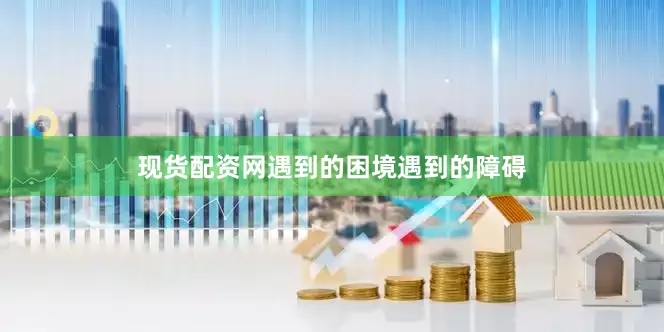 现货配资网遇到的困境遇到的障碍