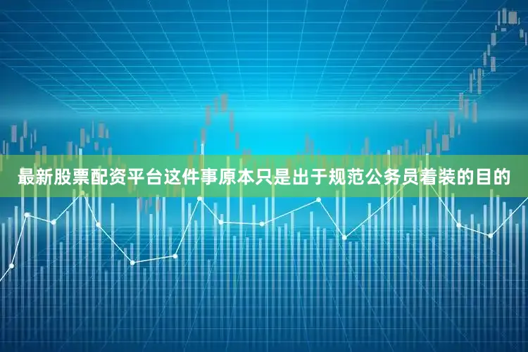 最新股票配资平台这件事原本只是出于规范公务员着装的目的