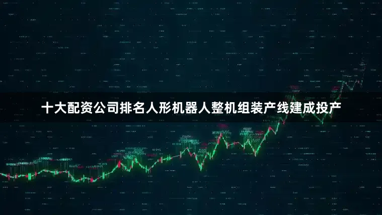 十大配资公司排名人形机器人整机组装产线建成投产