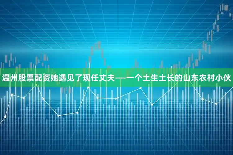 温州股票配资她遇见了现任丈夫——一个土生土长的山东农村小伙