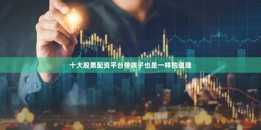 十大股票配资平台带孩子也是一样的道理