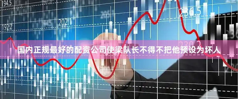国内正规最好的配资公司使梁队长不得不把他预设为坏人