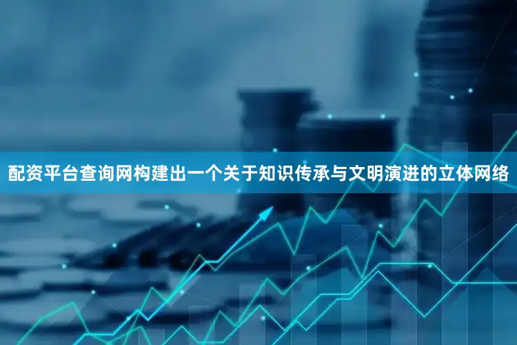 配资平台查询网构建出一个关于知识传承与文明演进的立体网络