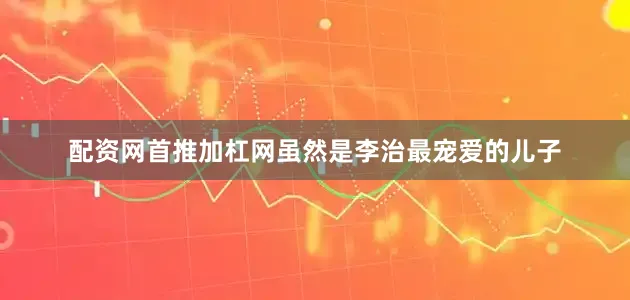 配资网首推加杠网虽然是李治最宠爱的儿子